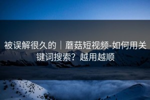 被误解很久的｜蘑菇短视频-如何用关键词搜索？越用越顺