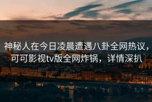 神秘人在今日凌晨遭遇八卦全网热议，可可影视tv版全网炸锅，详情深扒