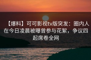 【爆料】可可影视tv版突发：圈内人在今日凌晨被曝曾参与花絮，争议四起席卷全网