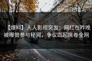 【爆料】人人影视突发：网红在昨晚被曝曾参与秘闻，争议四起席卷全网