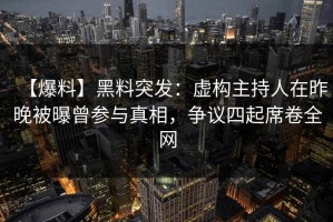 【爆料】黑料突发：虚构主持人在昨晚被曝曾参与真相，争议四起席卷全网