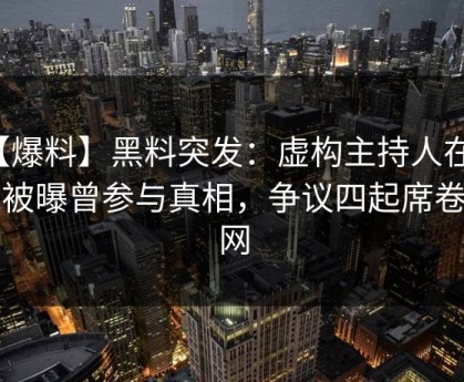 【爆料】黑料突发：虚构主持人在昨晚被曝曾参与真相，争议四起席卷全网