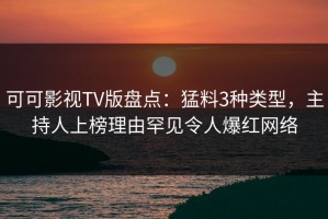 可可影视TV版盘点：猛料3种类型，主持人上榜理由罕见令人爆红网络