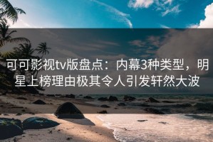 可可影视tv版盘点：内幕3种类型，明星上榜理由极其令人引发轩然大波
