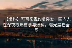 【爆料】可可影视tv版突发：圈内人在深夜被曝曾参与爆料，曝光席卷全网