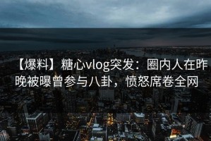 【爆料】糖心vlog突发：圈内人在昨晚被曝曾参与八卦，愤怒席卷全网