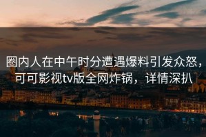 圈内人在中午时分遭遇爆料引发众怒，可可影视tv版全网炸锅，详情深扒