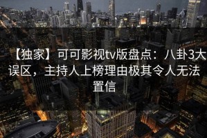 【独家】可可影视tv版盘点：八卦3大误区，主持人上榜理由极其令人无法置信