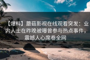 【爆料】蘑菇影视在线观看突发：业内人士在昨晚被曝曾参与热点事件，震撼人心席卷全网