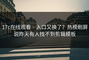 17c在线观看 · 入口又换了？热榜刷屏说昨天有人找不到剪辑模板