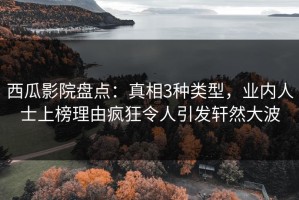 西瓜影院盘点：真相3种类型，业内人士上榜理由疯狂令人引发轩然大波