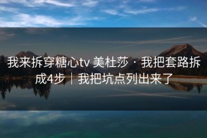 我来拆穿糖心tv 美杜莎 · 我把套路拆成4步｜我把坑点列出来了