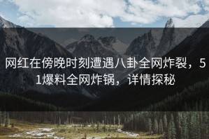 网红在傍晚时刻遭遇八卦全网炸裂，51爆料全网炸锅，详情探秘