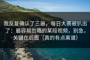 我反复确认了三遍，每日大赛被扒出了：最容易忽略的某段视频，别急，关键在后面（真的有点离谱）