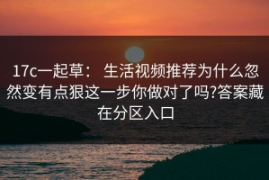 17c一起草： 生活视频推荐为什么忽然变有点狠这一步你做对了吗?答案藏在分区入口