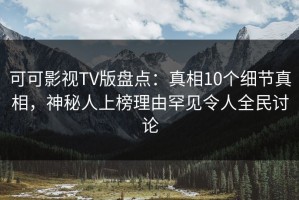 可可影视TV版盘点：真相10个细节真相，神秘人上榜理由罕见令人全民讨论