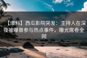 【爆料】西瓜影院突发：主持人在深夜被曝曾参与热点事件，曝光席卷全网