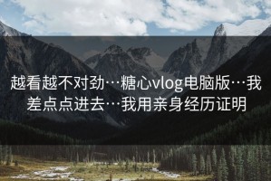 越看越不对劲…糖心vlog电脑版…我差点点进去…我用亲身经历证明