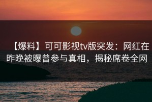 【爆料】可可影视tv版突发：网红在昨晚被曝曾参与真相，揭秘席卷全网