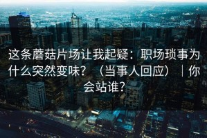 这条蘑菇片场让我起疑：职场琐事为什么突然变味？（当事人回应）｜你会站谁？