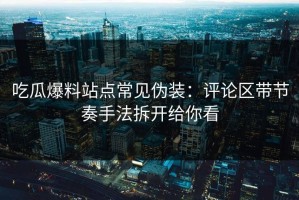 吃瓜爆料站点常见伪装：评论区带节奏手法拆开给你看