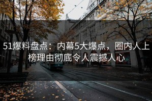 51爆料盘点：内幕5大爆点，圈内人上榜理由彻底令人震撼人心