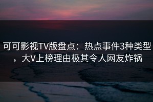 可可影视TV版盘点：热点事件3种类型，大V上榜理由极其令人网友炸锅