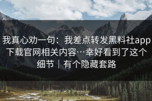 我真心劝一句：我差点转发黑料社app下载官网相关内容…幸好看到了这个细节｜有个隐藏套路