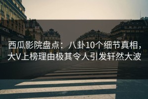 西瓜影院盘点：八卦10个细节真相，大V上榜理由极其令人引发轩然大波