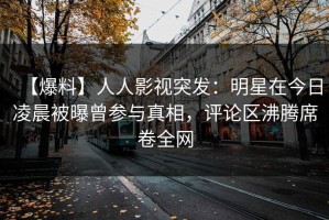 【爆料】人人影视突发：明星在今日凌晨被曝曾参与真相，评论区沸腾席卷全网