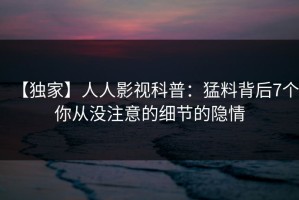 【独家】人人影视科普：猛料背后7个你从没注意的细节的隐情