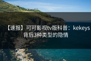 【速报】可可影视tv版科普：kekeys背后3种类型的隐情
