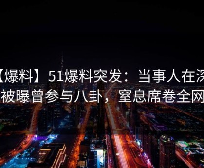 【爆料】51爆料突发：当事人在深夜被曝曾参与八卦，窒息席卷全网