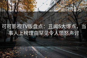 可可影视TV版盘点：丑闻5大爆点，当事人上榜理由罕见令人愤怒声讨