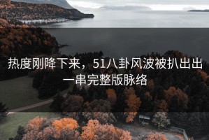热度刚降下来，51八卦风波被扒出出一串完整版脉络