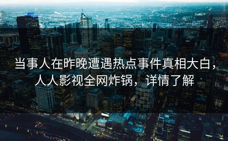 当事人在昨晚遭遇热点事件真相大白，人人影视全网炸锅，详情了解