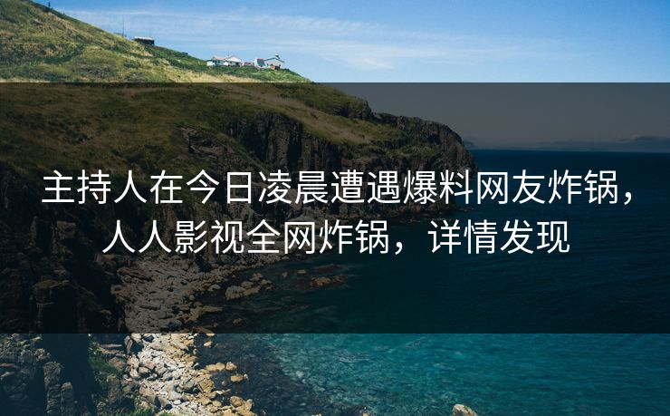 主持人在今日凌晨遭遇爆料网友炸锅,人人影视全网炸锅,详情发现 主持人在今日凌晨遭遇爆料网友炸锅,人人影视全网炸锅,详情发现