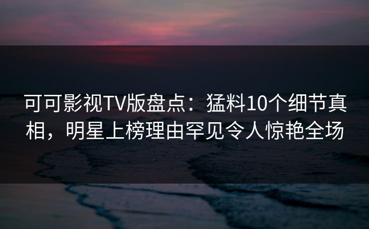 可可影视TV版盘点:猛料10个细节真相,明星上榜理由罕见令人惊艳全场 可可影视TV版盘点:猛料10个细节真相,明星上榜理由罕见令人惊艳全场