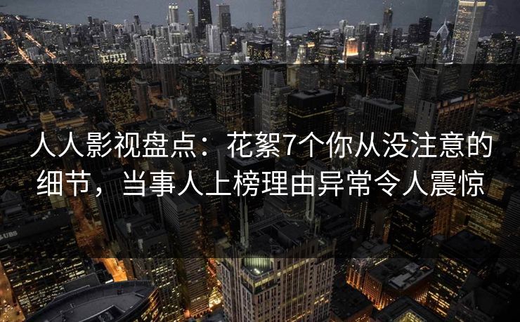 人人影视盘点:花絮7个你从没注意的细节,当事人上榜理由异常令人震惊 人人影视盘点:花絮7个你从没注意的细节,当事人上榜理由异常令人震惊