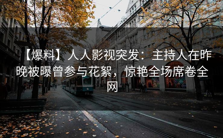 【爆料】人人影视突发：主持人在昨晚被曝曾参与花絮，惊艳全场席卷全网