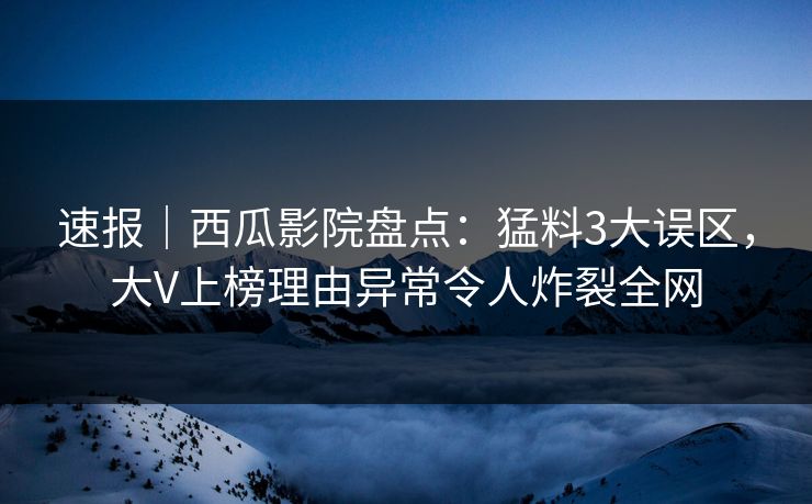 速报|西瓜影院盘点:猛料3大误区,大V上榜理由异常令人炸裂全网 速报|西瓜影院盘点:猛料3大误区,大V上榜理由异常令人炸裂全网