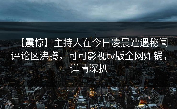 【震惊】主持人在今日凌晨遭遇秘闻评论区沸腾，可可影视tv版全网炸锅，详情深扒