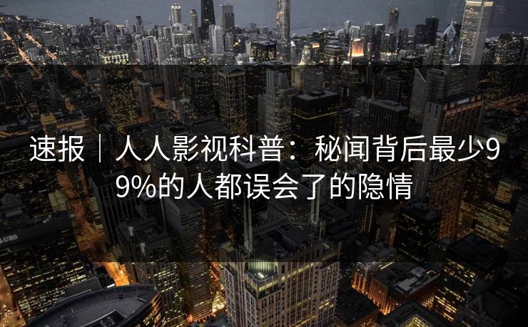 速报|人人影视科普:秘闻背后最少99%的人都误会了的隐情 速报|人人影视科普:秘闻背后最少99%的人都误会了的隐情