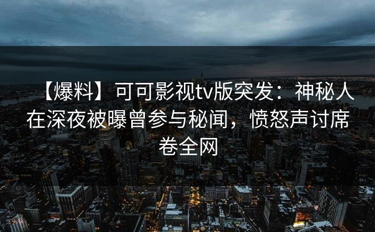 【爆料】可可影视tv版突发：神秘人在深夜被曝曾参与秘闻，愤怒声讨席卷全网