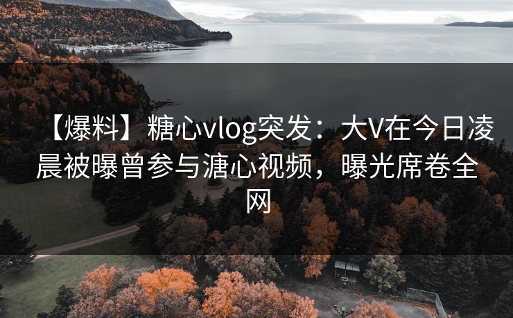【爆料】糖心vlog突发:大V在今日凌晨被曝曾参与溏心视频,曝光席卷全网 【爆料】糖心vlog突发:大V在今日凌晨被曝曾参与溏心视频,曝光席卷全网
