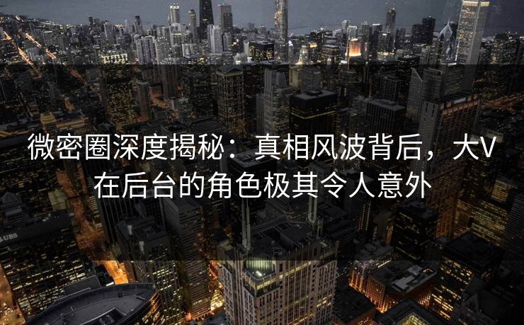 微密圈深度揭秘:真相风波背后,大V在后台的角色极其令人意外 微密圈深度揭秘:真相风波背后,大V在后台的角色极其令人意外