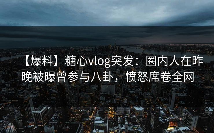 【爆料】糖心vlog突发:圈内人在昨晚被曝曾参与八卦,愤怒席卷全网 【爆料】糖心vlog突发:圈内人在昨晚被曝曾参与八卦,愤怒席卷全网