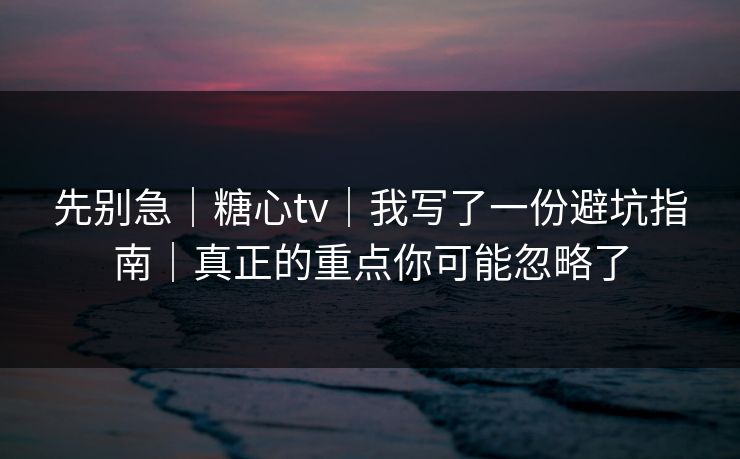 先别急｜糖心tv｜我写了一份避坑指南｜真正的重点你可能忽略了