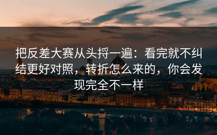 把反差大赛从头捋一遍:看完就不纠结更好对照,转折怎么来的,你会发现完全不一样 把反差大赛从头捋一遍:看完就不纠结更好对照,转折怎么来的,你会发现完全不一样