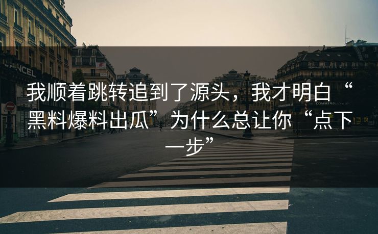 我顺着跳转追到了源头，我才明白“黑料爆料出瓜”为什么总让你“点下一步”